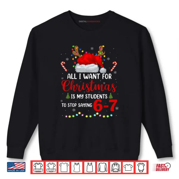 Sweatshirt All I Want for Christmas is My Students to Stop Saying 6 7 Shirt