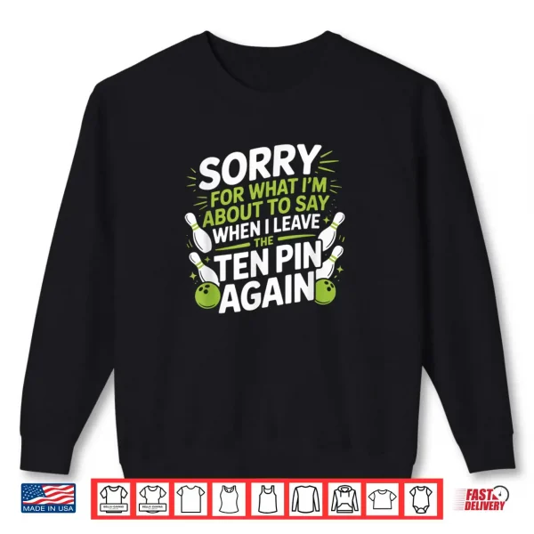 Sweatshirt Funny Sorry for What I Say Leaving Ten Pin Bowling Alley Fun Shirt