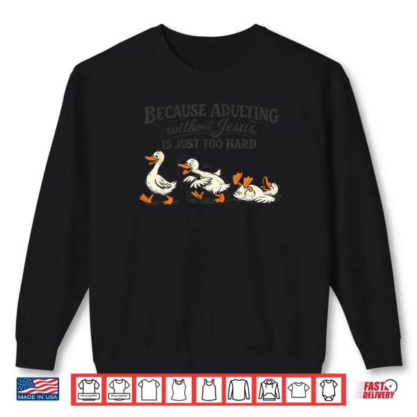 Goose Because Adulting Without Jesus is Just Too Hard Shirt 1 Sweatshirt Goose Because Adulting Without Jesus is Just Too Hard Shirt