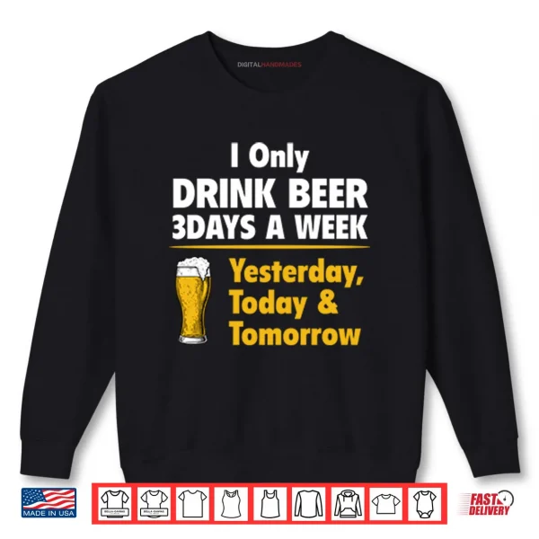 Sweatshirt I Only Drink Beer 3 Days A Week Yesterday Today Tomorrow Shirt