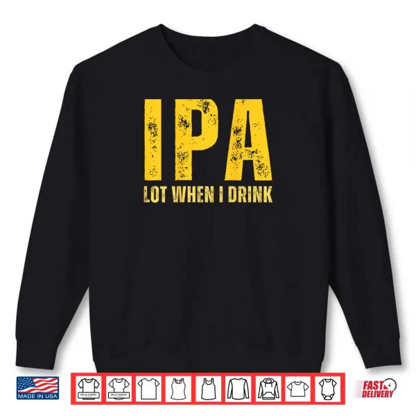 IPA Lot When I Drink Funny Beer Drinking Shirt 1 Sweatshirt IPA Lot When I Drink Funny Beer Drinking Shirt