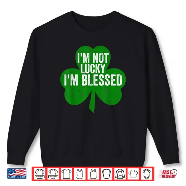 I'm Not Lucky I'm Blessed Shirt Saint Patrick's Day Gift Shirt 1 Sweatshirt Im Not Lucky Im Blessed Shirt Saint Patricks Day Gift Shirt