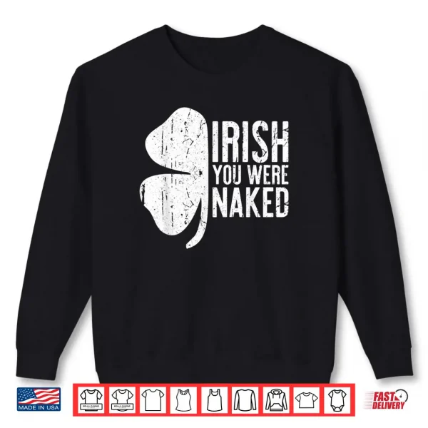Sweatshirt Irish You Were Naked Shirt Saint Patricks Day Gift Shirt