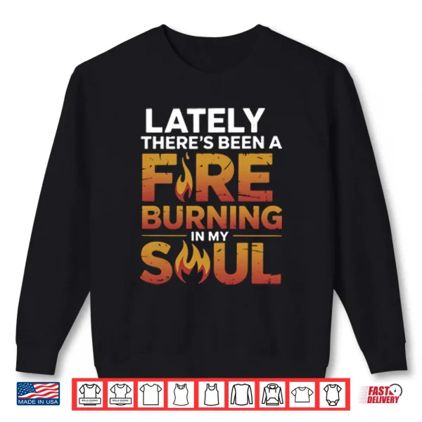 Sweatshirt Lately Theres Been A Fire Burning In My Soul Shirt