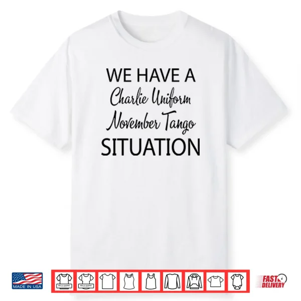We Have A Charlie Uniform November Tango Situation Shirt
